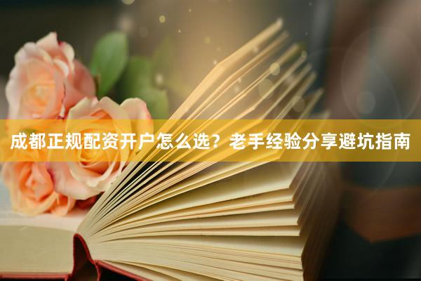 成都正规配资开户怎么选？老手经验分享避坑指南