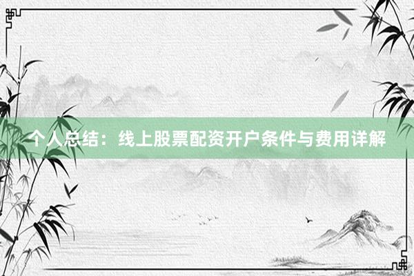 个人总结：线上股票配资开户条件与费用详解
