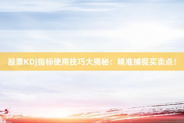 股票KDJ指标使用技巧大揭秘：精准捕捉买卖点！