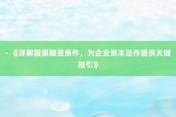 - 《详解股票融资条件，为企业资本运作提供关键指引》