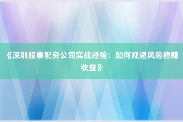 《深圳股票配资公司实战经验：如何规避风险稳赚收益》