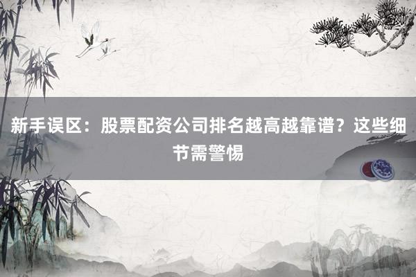新手误区：股票配资公司排名越高越靠谱？这些细节需警惕
