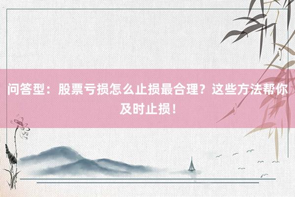 问答型：股票亏损怎么止损最合理？这些方法帮你及时止损！