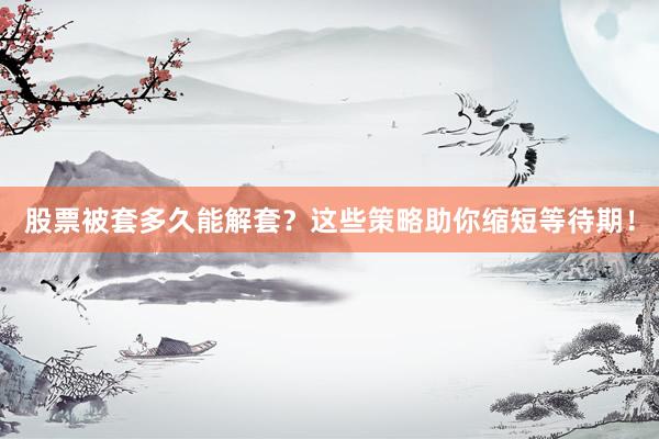 股票被套多久能解套？这些策略助你缩短等待期！