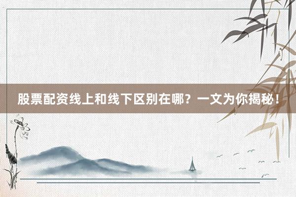 股票配资线上和线下区别在哪？一文为你揭秘！