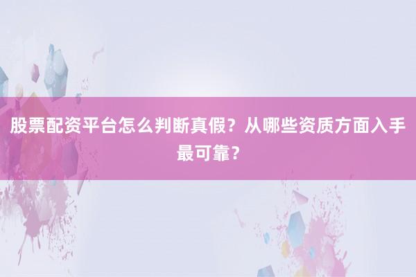 股票配资平台怎么判断真假？从哪些资质方面入手最可靠？