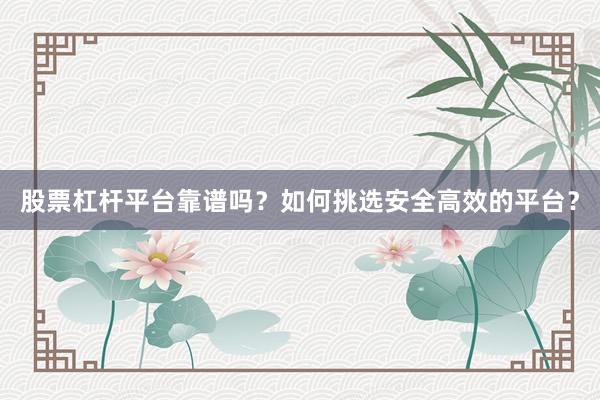 股票杠杆平台靠谱吗？如何挑选安全高效的平台？