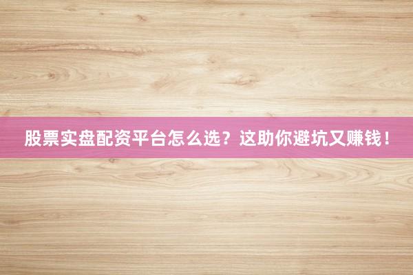 股票实盘配资平台怎么选？这助你避坑又赚钱！