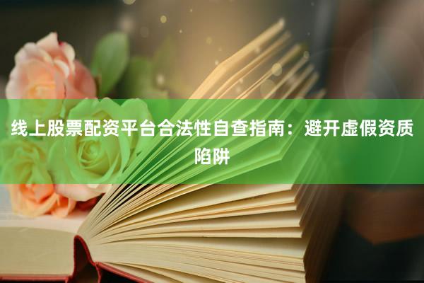 线上股票配资平台合法性自查指南：避开虚假资质陷阱