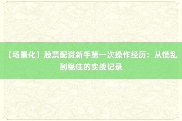 【场景化】股票配资新手第一次操作经历：从慌乱到稳住的实战记录