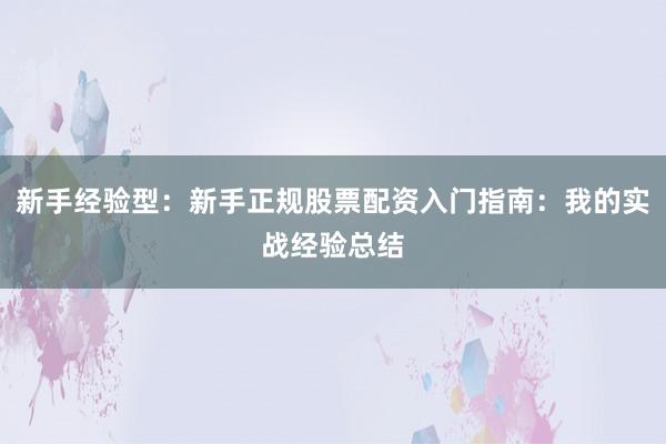 新手经验型：新手正规股票配资入门指南：我的实战经验总结