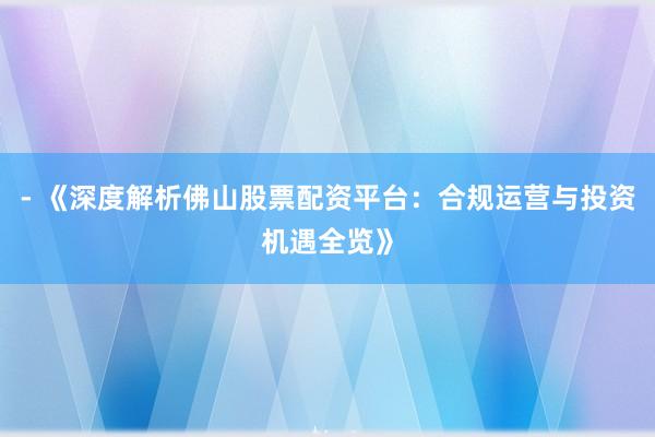 - 《深度解析佛山股票配资平台：合规运营与投资机遇全览》