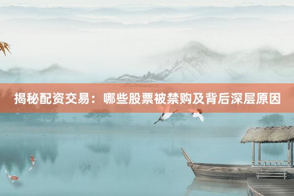 揭秘配资交易：哪些股票被禁购及背后深层原因