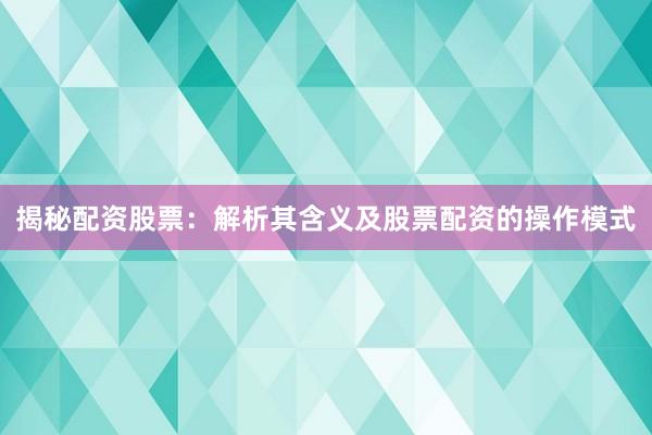 揭秘配资股票：解析其含义及股票配资的操作模式
