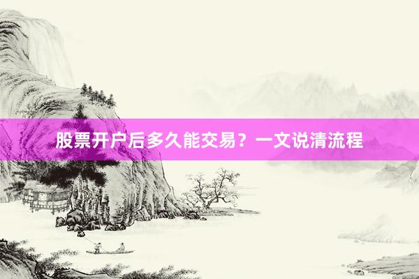 股票开户后多久能交易？一文说清流程