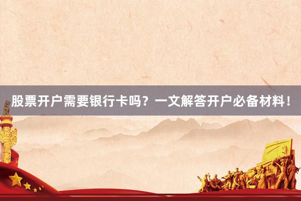 股票开户需要银行卡吗？一文解答开户必备材料！