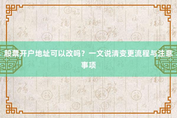 股票开户地址可以改吗？一文说清变更流程与注意事项