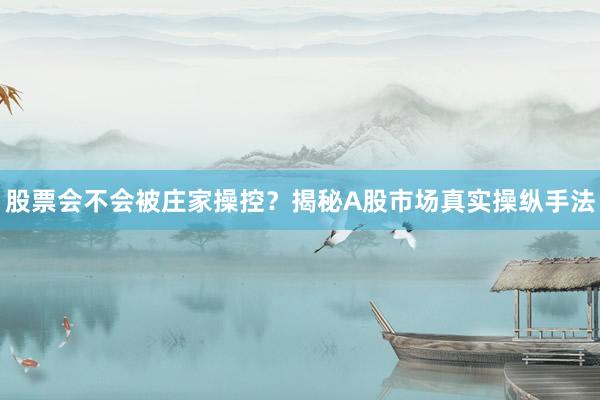 股票会不会被庄家操控？揭秘A股市场真实操纵手法