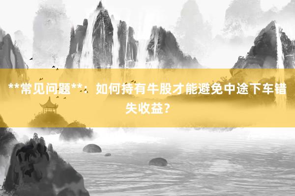 **常见问题**：如何持有牛股才能避免中途下车错失收益？