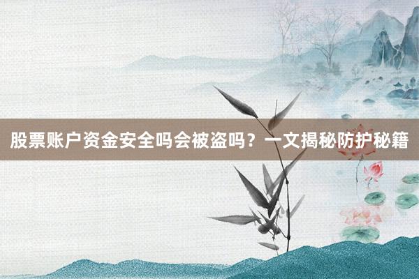 股票账户资金安全吗会被盗吗？一文揭秘防护秘籍