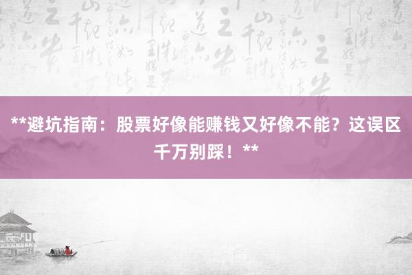 **避坑指南：股票好像能赚钱又好像不能？这误区千万别踩！**