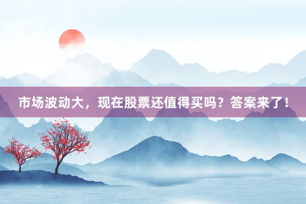 市场波动大，现在股票还值得买吗？答案来了！