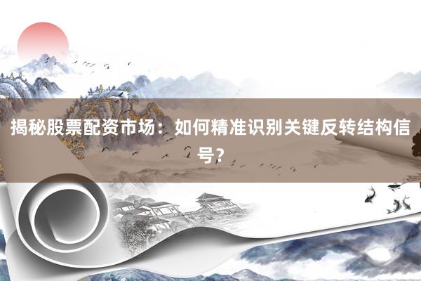 揭秘股票配资市场：如何精准识别关键反转结构信号？