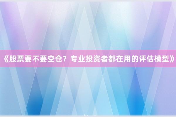 《股票要不要空仓？专业投资者都在用的评估模型》