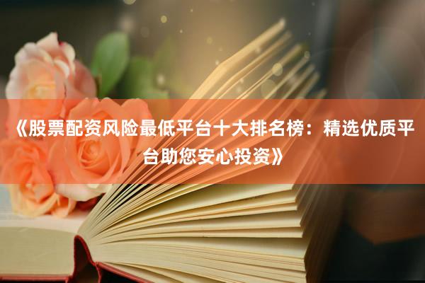 《股票配资风险最低平台十大排名榜：精选优质平台助您安心投资》