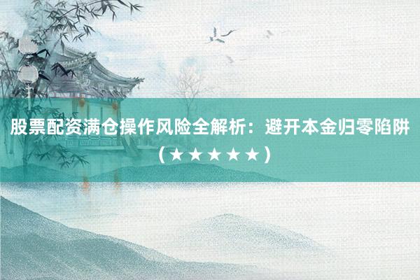 股票配资满仓操作风险全解析：避开本金归零陷阱（★★★★★）