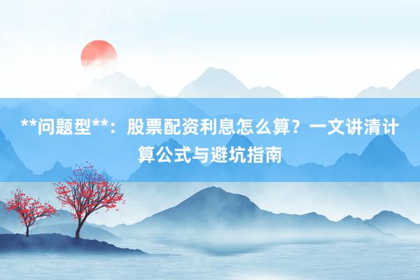 **问题型**：股票配资利息怎么算？一文讲清计算公式与避坑指南