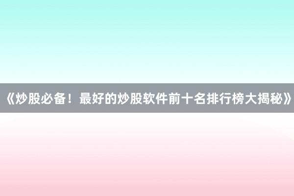 《炒股必备！最好的炒股软件前十名排行榜大揭秘》