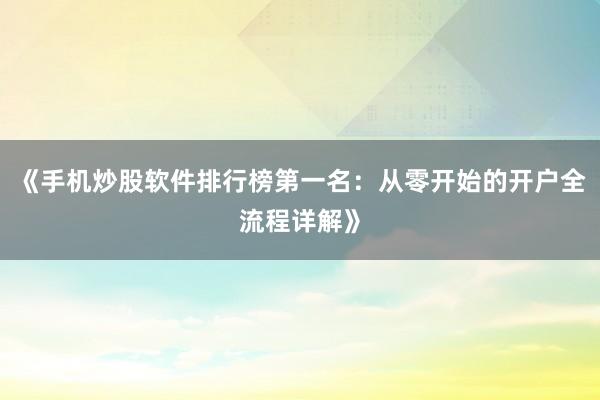 《手机炒股软件排行榜第一名：从零开始的开户全流程详解》