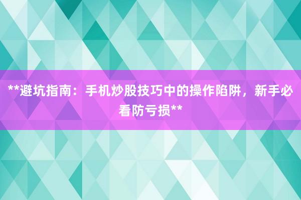 **避坑指南：手机炒股技巧中的操作陷阱，新手必看防亏损**
