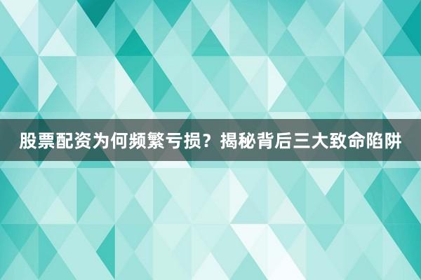 股票配资为何频繁亏损？揭秘背后三大致命陷阱