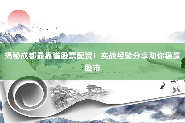揭秘成都最靠谱股票配资！实战经验分享助你稳赢股市