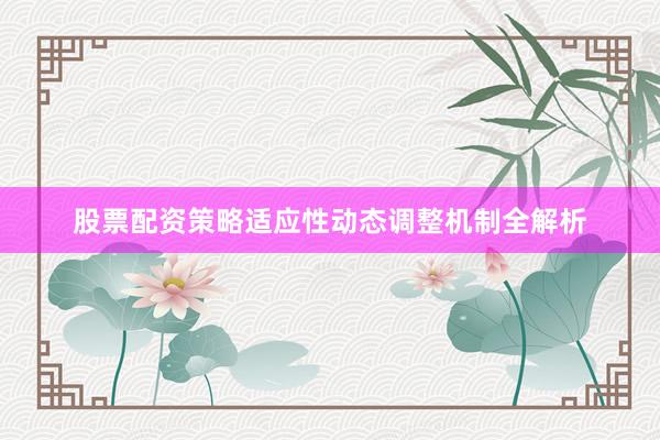 股票配资策略适应性动态调整机制全解析
