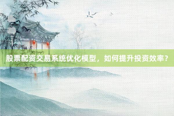 股票配资交易系统优化模型，如何提升投资效率？