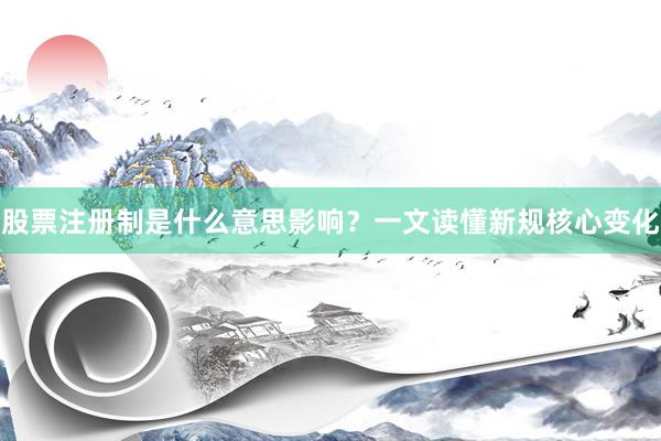 股票注册制是什么意思影响？一文读懂新规核心变化