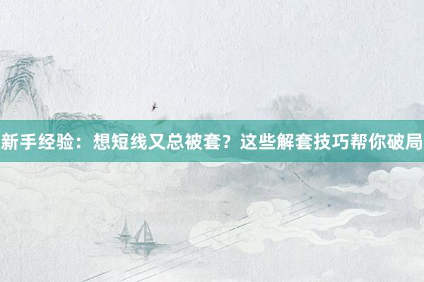 新手经验：想短线又总被套？这些解套技巧帮你破局