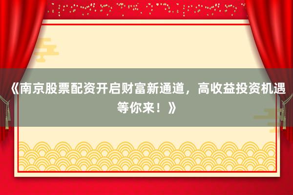 《南京股票配资开启财富新通道，高收益投资机遇等你来！》