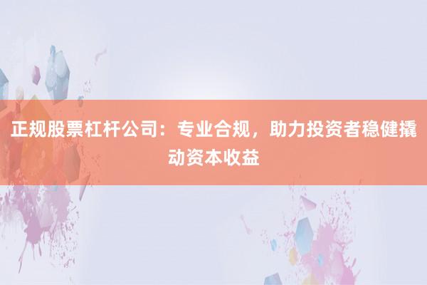 正规股票杠杆公司：专业合规，助力投资者稳健撬动资本收益