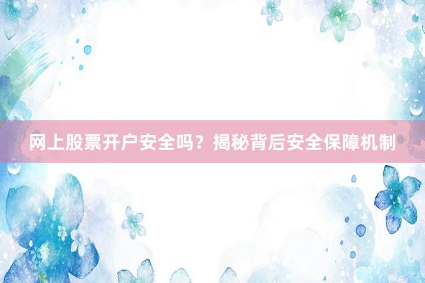 网上股票开户安全吗？揭秘背后安全保障机制