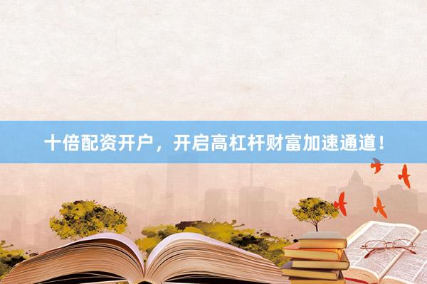 十倍配资开户，开启高杠杆财富加速通道！