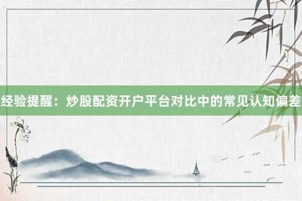 经验提醒：炒股配资开户平台对比中的常见认知偏差