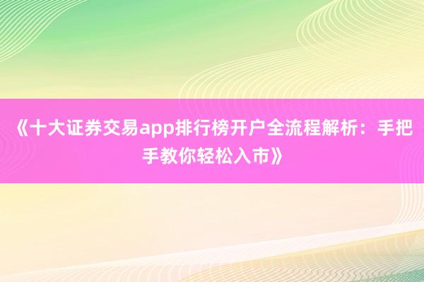《十大证券交易app排行榜开户全流程解析：手把手教你轻松入市》