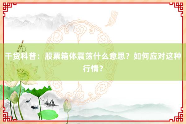 干货科普：股票箱体震荡什么意思？如何应对这种行情？
