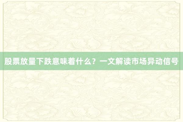 股票放量下跌意味着什么？一文解读市场异动信号