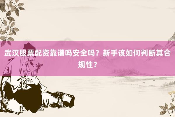 武汉股票配资靠谱吗安全吗？新手该如何判断其合规性？