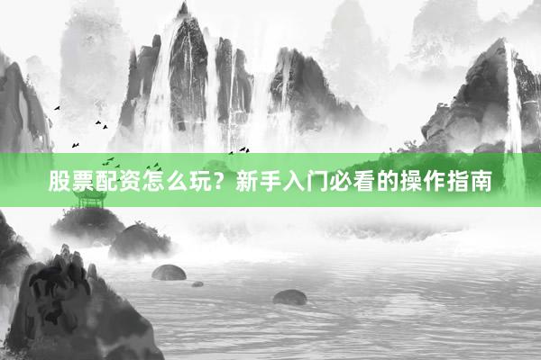 股票配资怎么玩？新手入门必看的操作指南